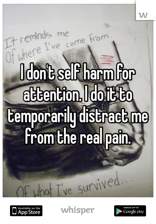 I don't self harm for attention. I do it to temporarily distract me from the real pain. 
