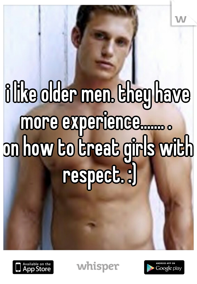 i like older men. they have more experience....... .  
on how to treat girls with respect. :)