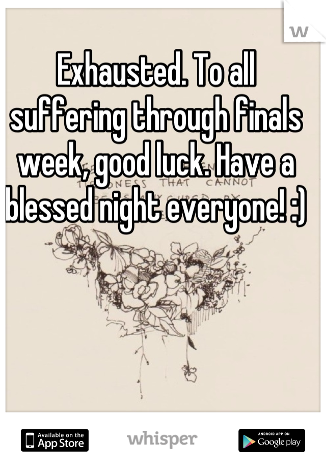 Exhausted. To all suffering through finals week, good luck. Have a blessed night everyone! :)