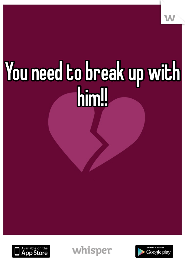 You need to break up with him!!