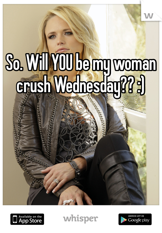So. Will YOU be my woman crush Wednesday?? :)