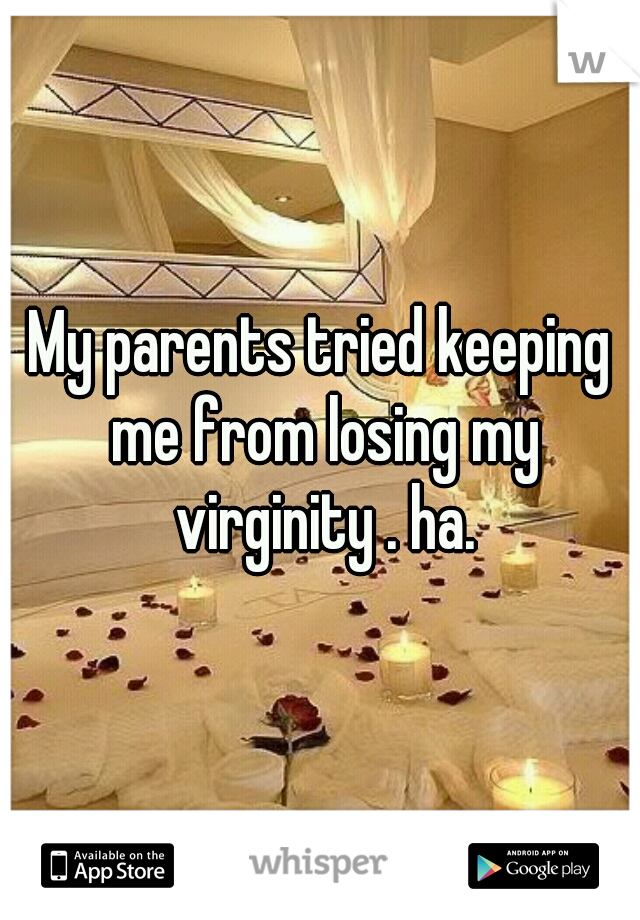 My parents tried keeping me from losing my virginity . ha.