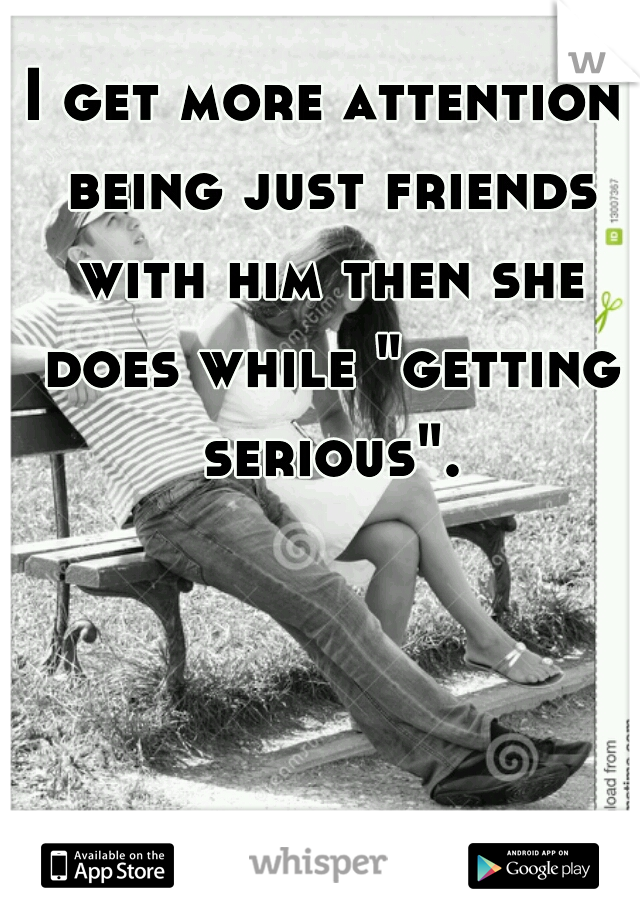 I get more attention being just friends with him then she does while "getting serious".