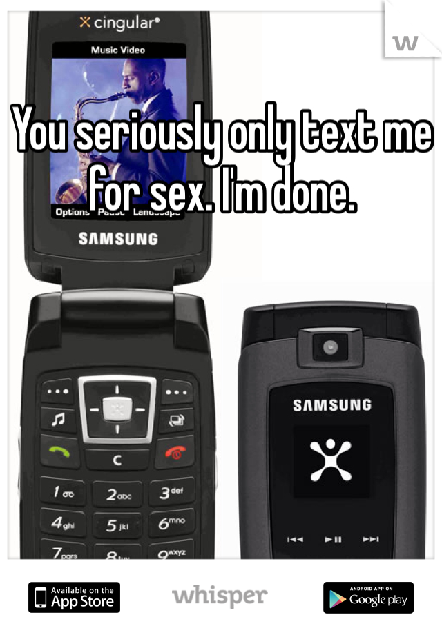 You seriously only text me for sex. I'm done.