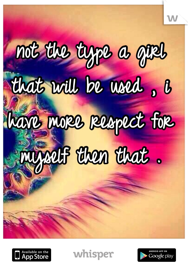 not the type a girl that will be used , i have more respect for myself then that . 
