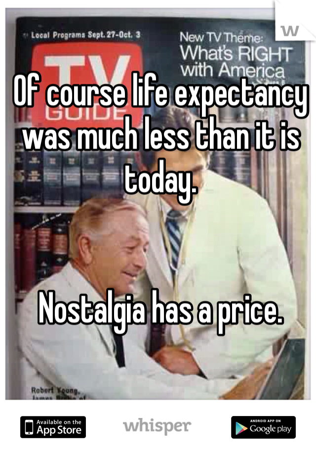 Of course life expectancy was much less than it is today. 


Nostalgia has a price. 