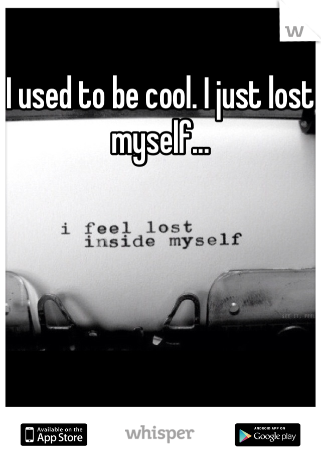 I used to be cool. I just lost myself...