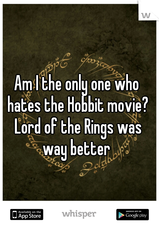 Am I the only one who hates the Hobbit movie? Lord of the Rings was way better 