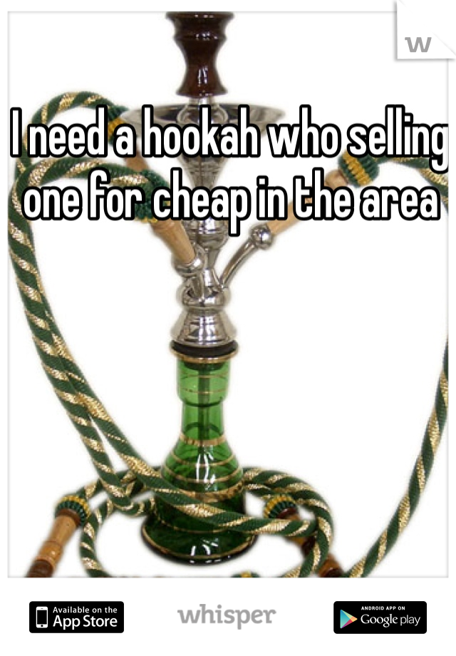 I need a hookah who selling one for cheap in the area