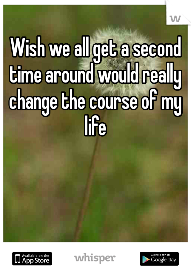 Wish we all get a second time around would really change the course of my life 