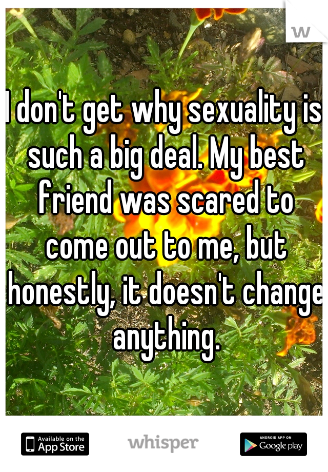 I don't get why sexuality is such a big deal. My best friend was scared to come out to me, but honestly, it doesn't change anything.