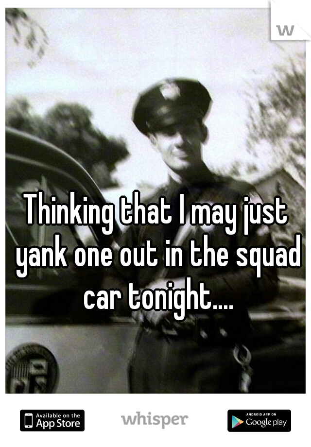 Thinking that I may just yank one out in the squad car tonight....