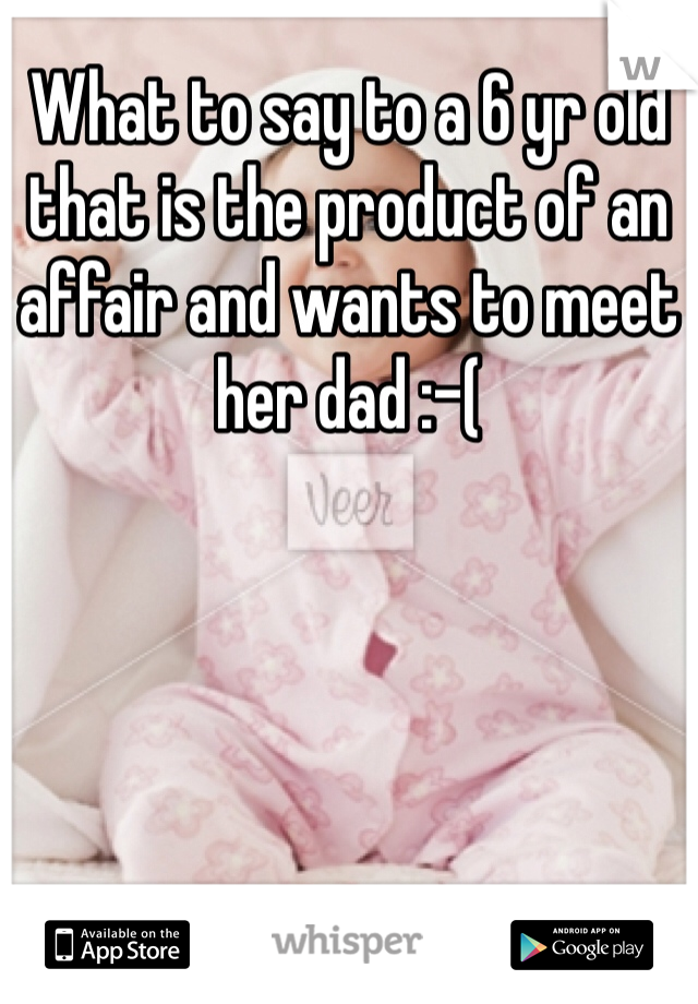 What to say to a 6 yr old that is the product of an affair and wants to meet her dad :-(