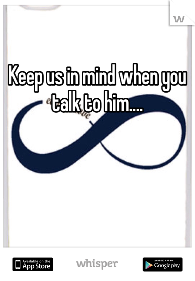 Keep us in mind when you talk to him....