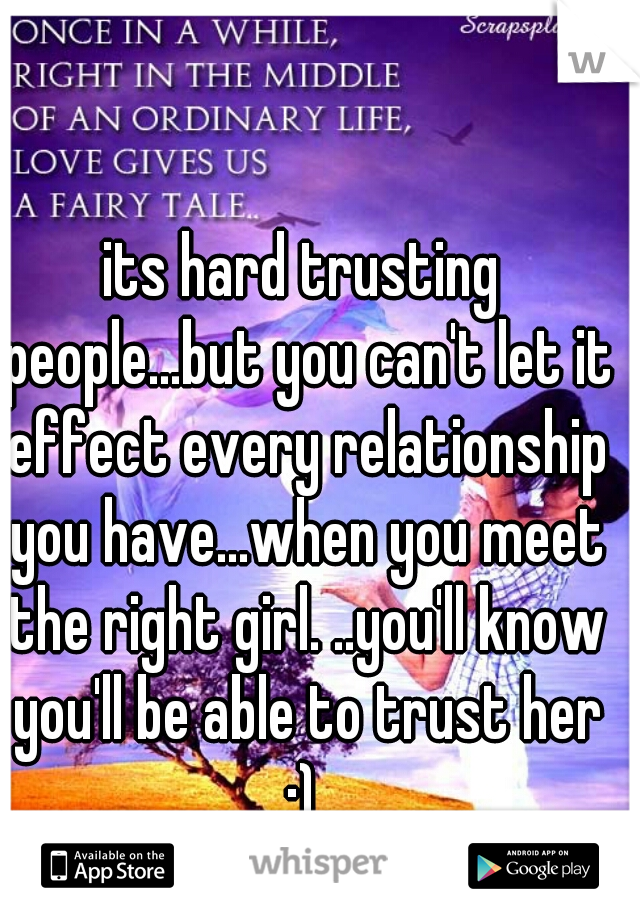 its hard trusting people...but you can't let it effect every relationship you have...when you meet the right girl. ..you'll know you'll be able to trust her :) 