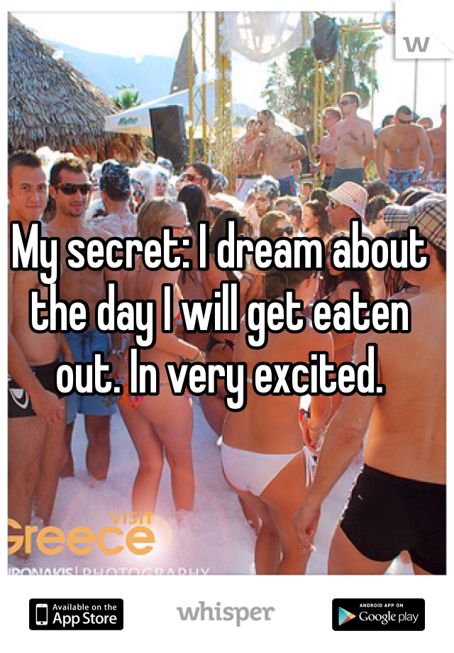 My secret: I dream about the day I will get eaten out. In very excited. 