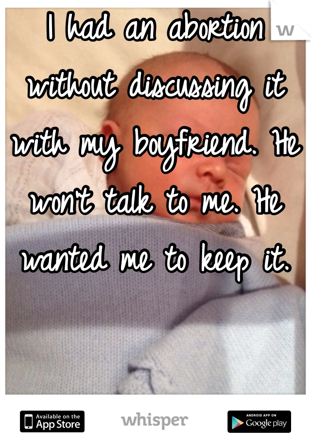 I had an abortion without discussing it with my boyfriend. He won't talk to me. He wanted me to keep it. 