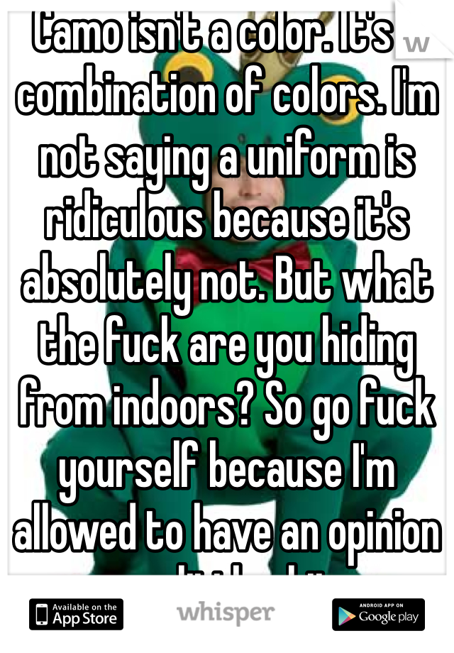 Camo isn't a color. It's a combination of colors. I'm not saying a uniform is ridiculous because it's absolutely not. But what the fuck are you hiding from indoors? So go fuck yourself because I'm allowed to have an opinion you little shit. 