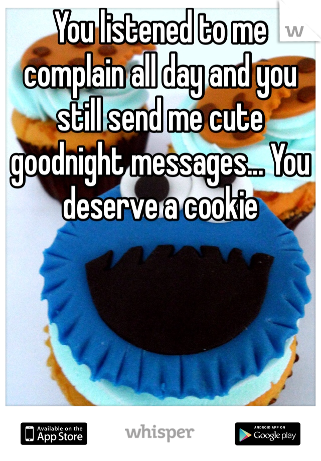 You listened to me complain all day and you still send me cute goodnight messages... You deserve a cookie