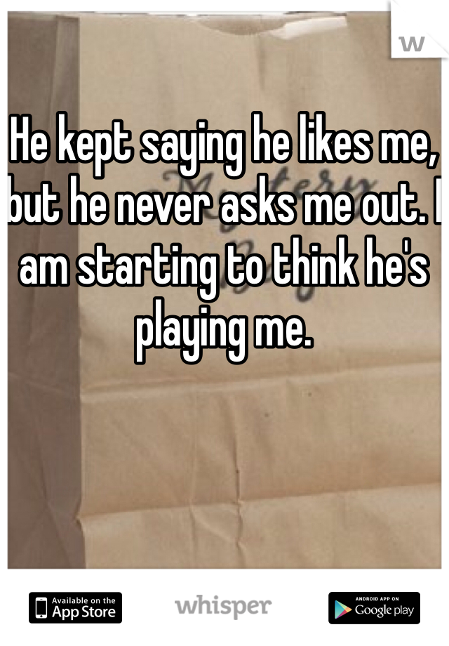 He kept saying he likes me, but he never asks me out. I am starting to think he's playing me.
