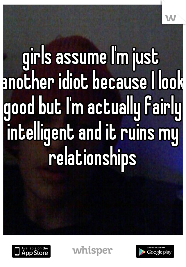 girls assume I'm just another idiot because I look good but I'm actually fairly intelligent and it ruins my relationships