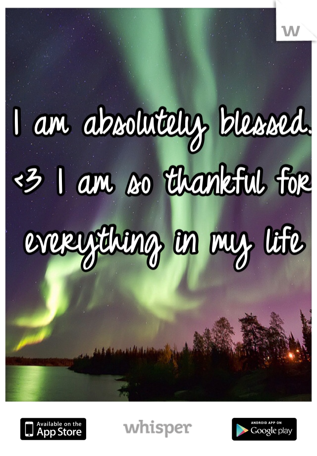 I am absolutely blessed. <3 I am so thankful for everything in my life 