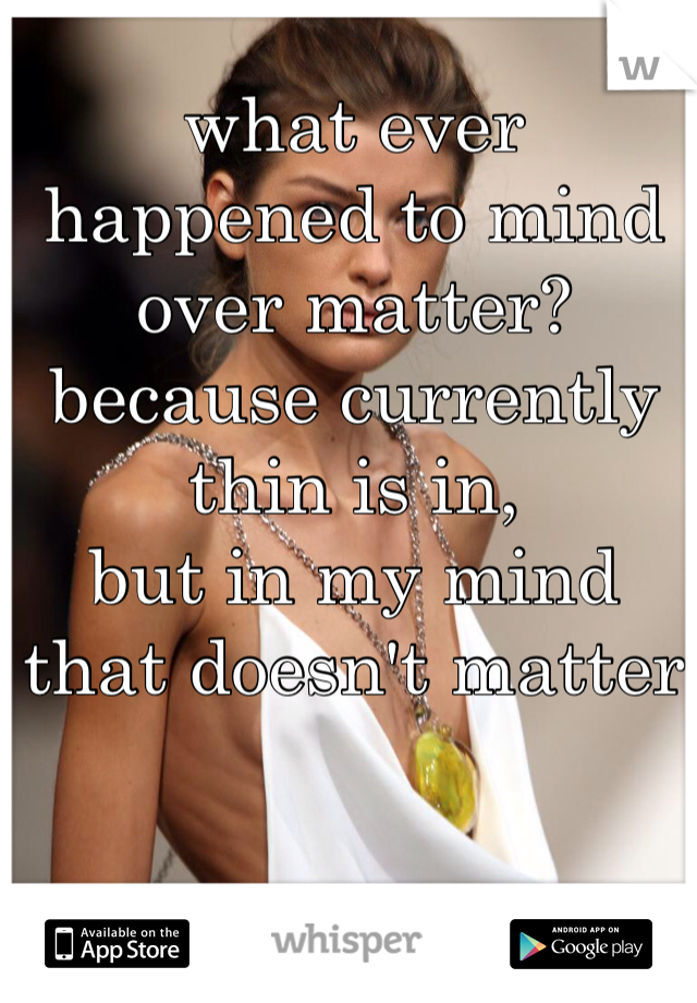 what ever happened to mind over matter? 
because currently thin is in, 
but in my mind that doesn't matter