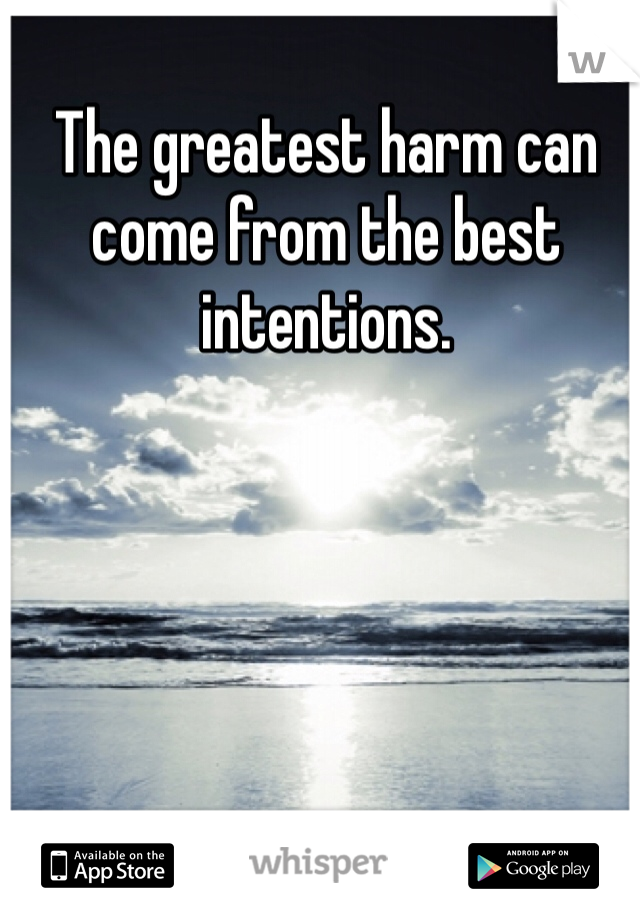 The greatest harm can come from the best intentions. 