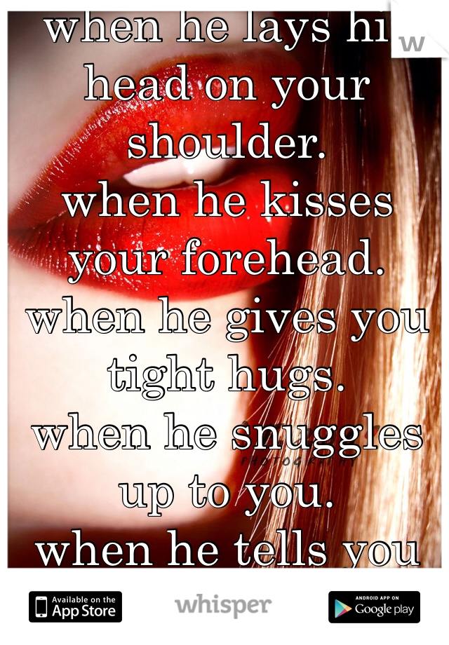 when he lays his head on your shoulder.
when he kisses your forehead.
when he gives you tight hugs.
when he snuggles up to you.
when he tells you he loves you.
when he calls you by his nickname he gave you.
when he shows you he loves you.
<3 <3 could want anything more
