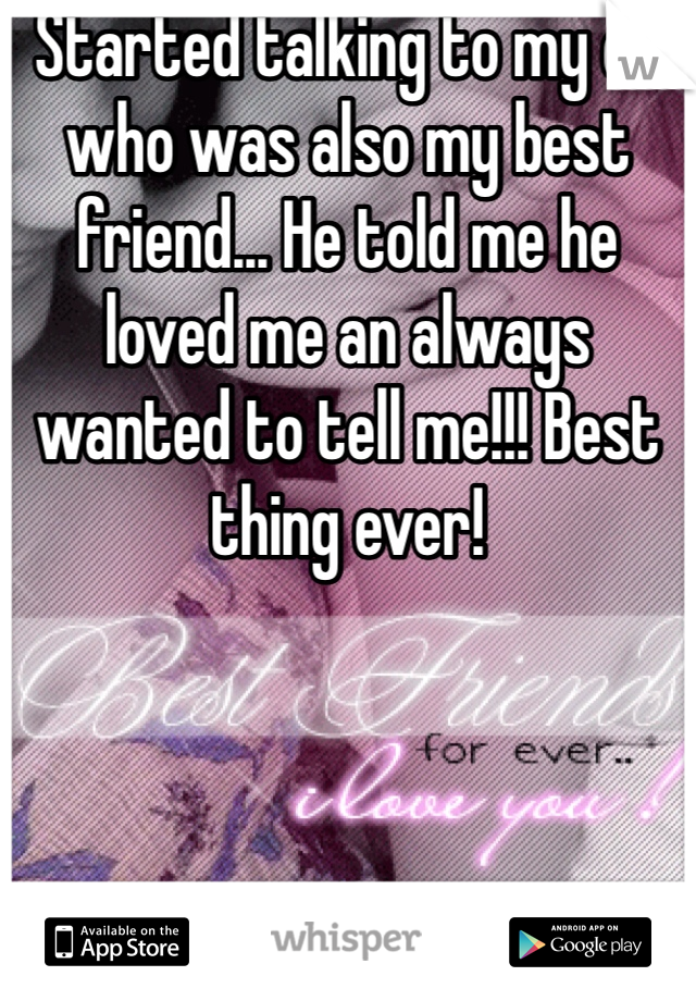 Started talking to my ex who was also my best friend... He told me he loved me an always wanted to tell me!!! Best thing ever! 
