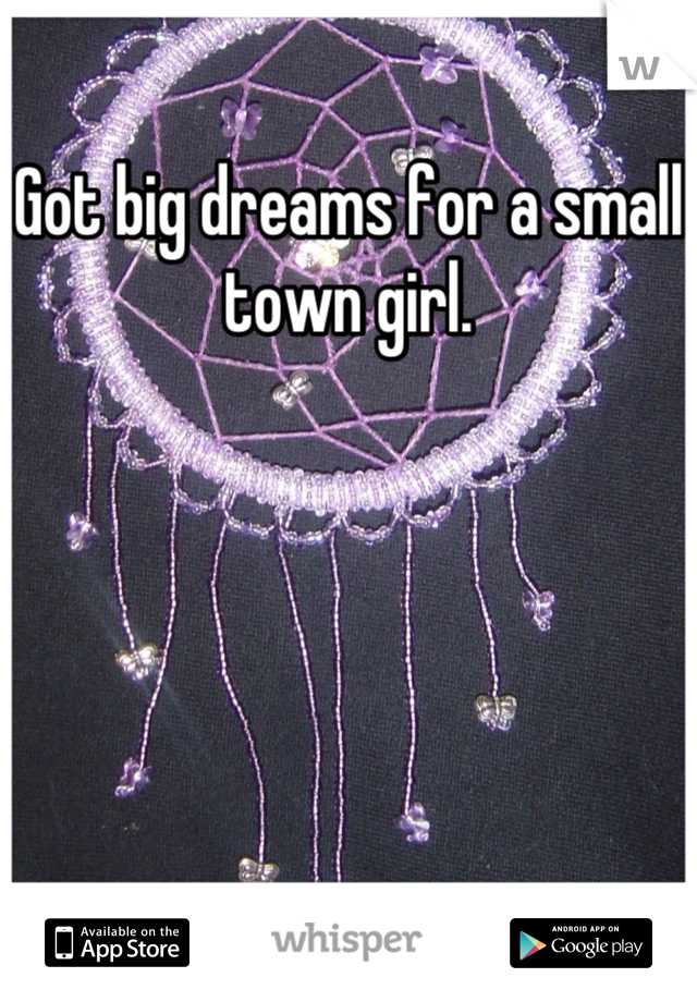 Got big dreams for a small town girl.