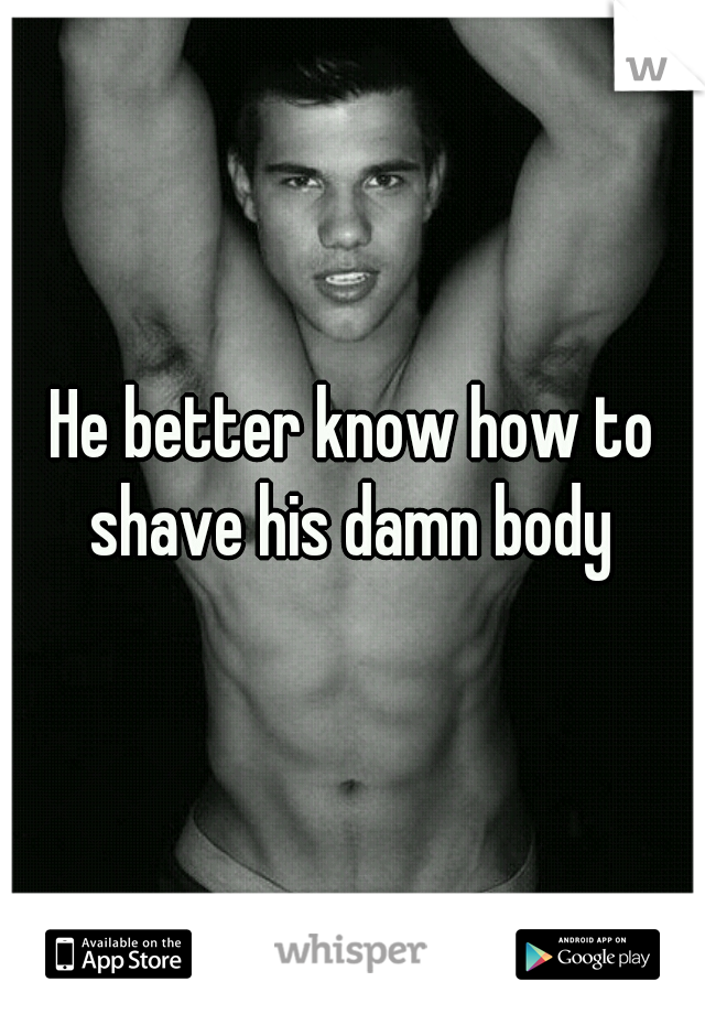 He better know how to shave his damn body 