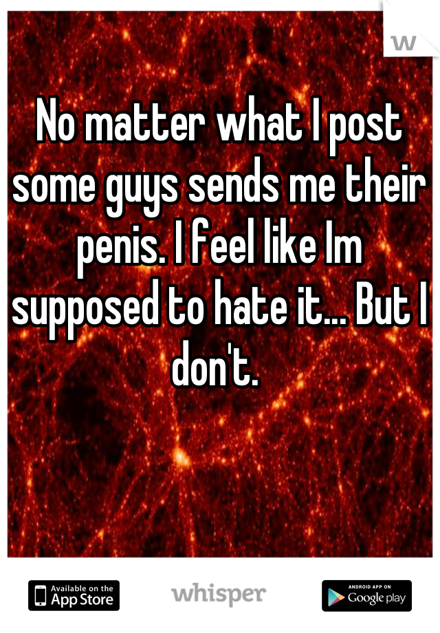 No matter what I post some guys sends me their penis. I feel like Im supposed to hate it... But I don't. 