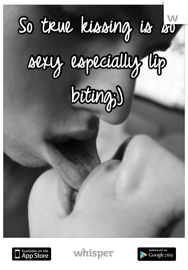 So true kissing is so sexy especially lip biting;)