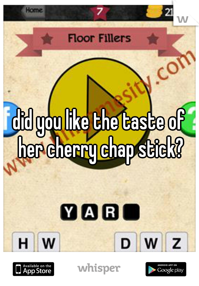 did you like the taste of her cherry chap stick?