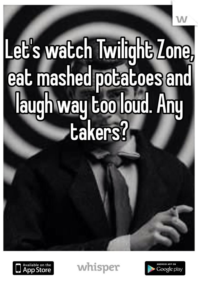 Let's watch Twilight Zone, eat mashed potatoes and laugh way too loud. Any takers? 