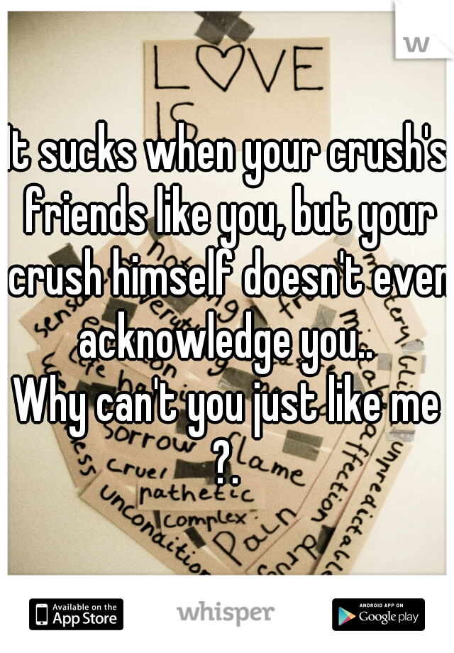It sucks when your crush's friends like you, but your crush himself doesn't even acknowledge you.. 

Why can't you just like me ?. 