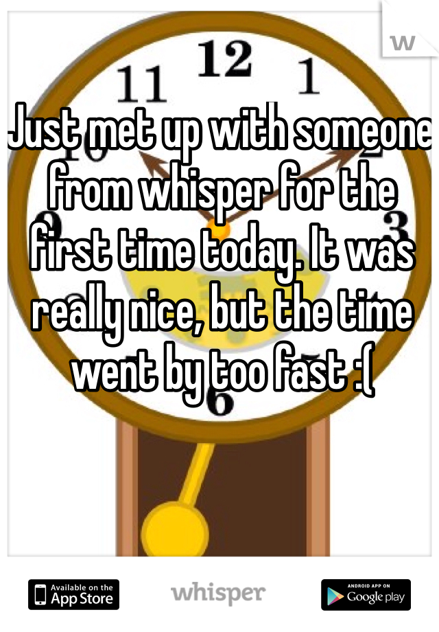 Just met up with someone from whisper for the first time today. It was really nice, but the time went by too fast :(