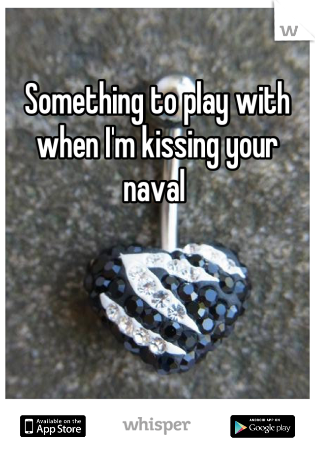 Something to play with when I'm kissing your naval 
