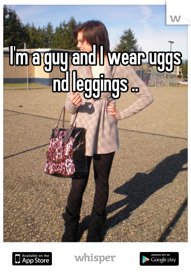I'm a guy and I wear uggs nd leggings ..