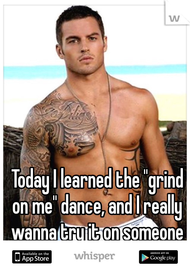 Today I learned the "grind on me" dance, and I really wanna try it on someone