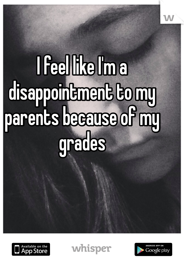 I feel like I'm a disappointment to my parents because of my grades