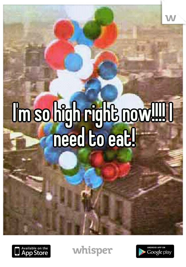 I'm so high right now!!!! I need to eat!
