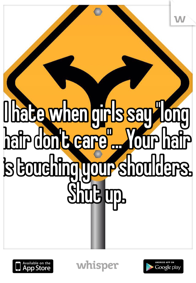 I hate when girls say "long hair don't care"... Your hair is touching your shoulders. Shut up. 