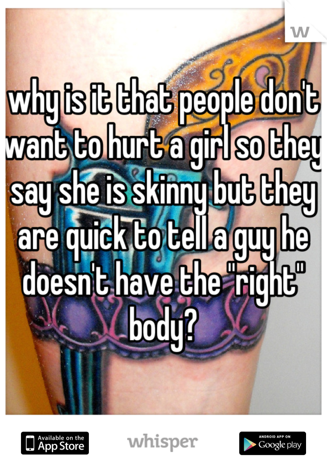 why is it that people don't want to hurt a girl so they say she is skinny but they are quick to tell a guy he doesn't have the "right" body?