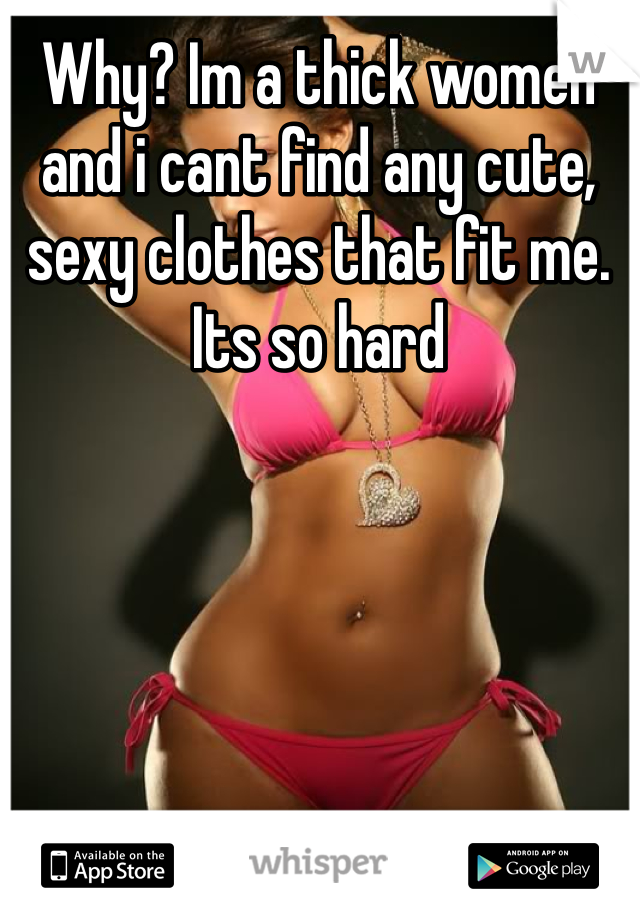 Why? Im a thick women and i cant find any cute, sexy clothes that fit me. Its so hard 