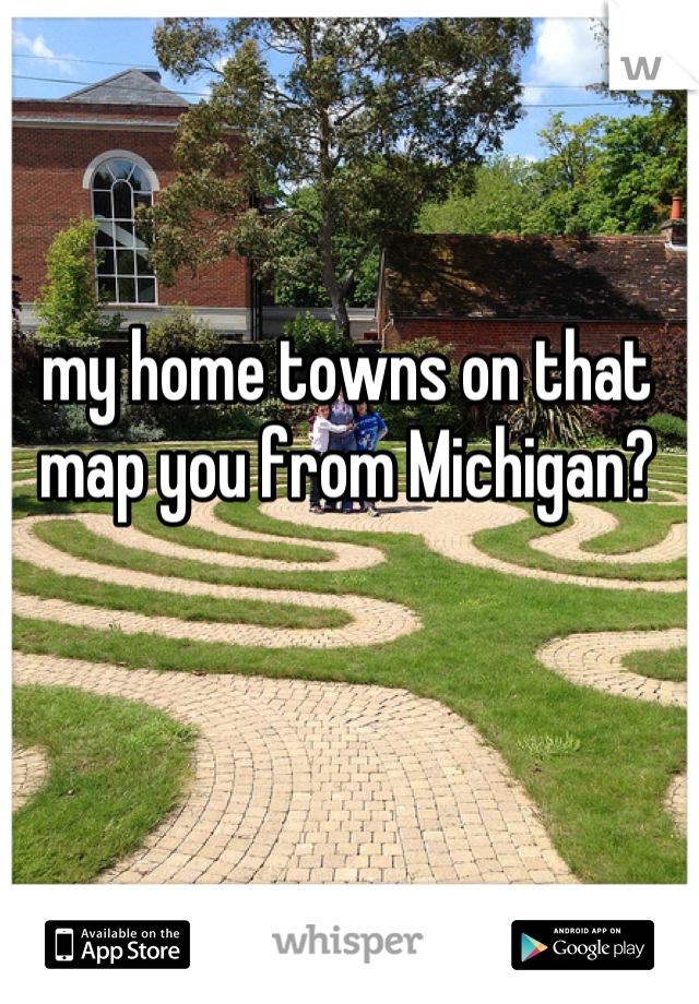 my home towns on that map you from Michigan?