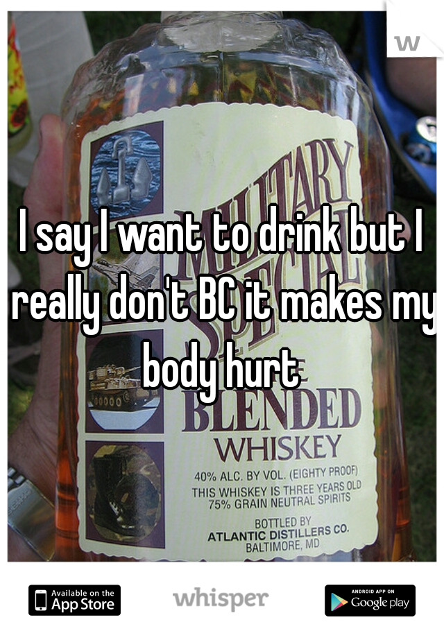 I say I want to drink but I really don't BC it makes my body hurt 