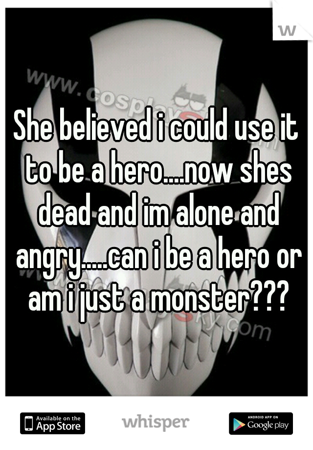 She believed i could use it to be a hero....now shes dead and im alone and angry.....can i be a hero or am i just a monster???