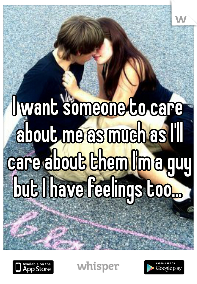 I want someone to care about me as much as I'll care about them I'm a guy but I have feelings too... 